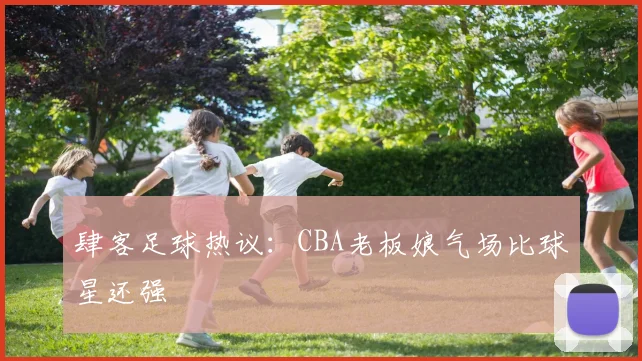 肆客足球热议：CBA老板娘气场比球星还强
