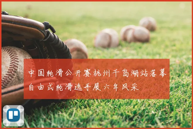 中国轮滑公开赛杭州千岛湖站落幕自由式轮滑选手展六年风采