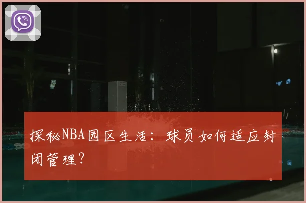 探秘NBA园区生活：球员如何适应封闭管理？