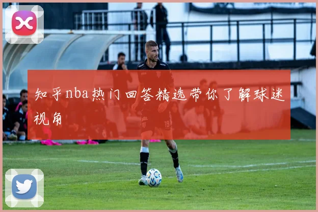 知乎nba热门回答精选带你了解球迷视角