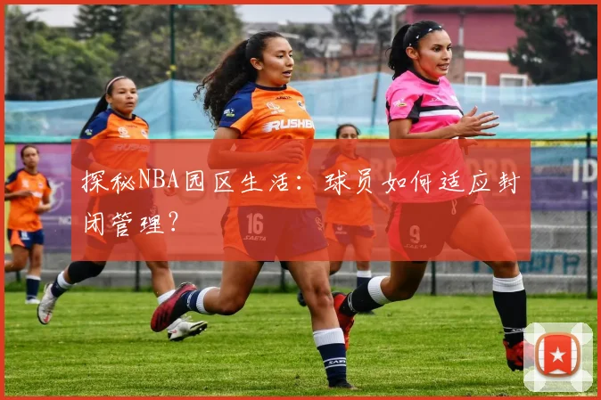 探秘NBA园区生活：球员如何适应封闭管理？