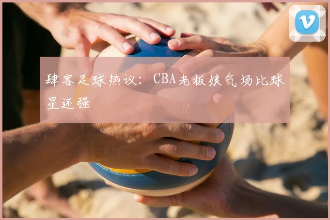 肆客足球热议：CBA老板娘气场比球星还强