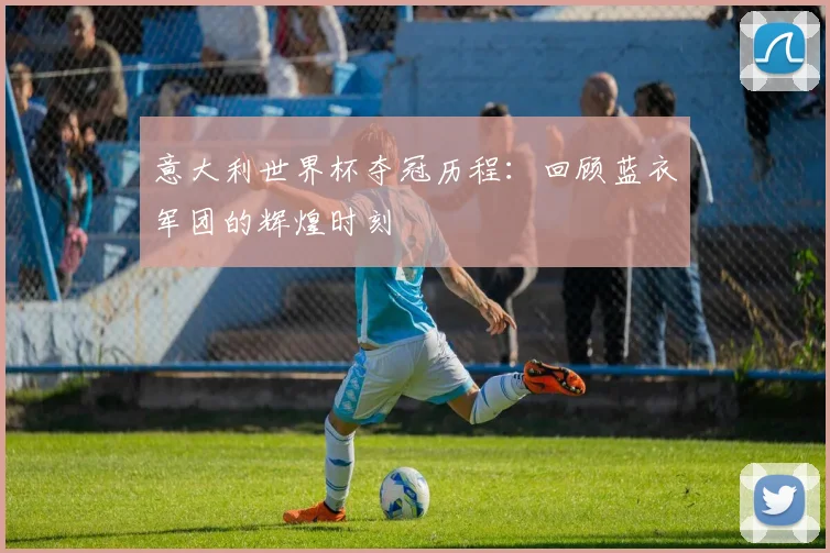 意大利世界杯夺冠历程：回顾蓝衣军团的辉煌时刻