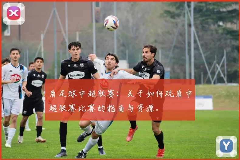 看足球中超联赛：关于如何观看中超联赛比赛的指南与资源。